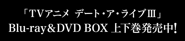 「TVアニメ デート・ア・ライブⅢ」 Blu-ray＆DVD BOX 上下巻発売中！